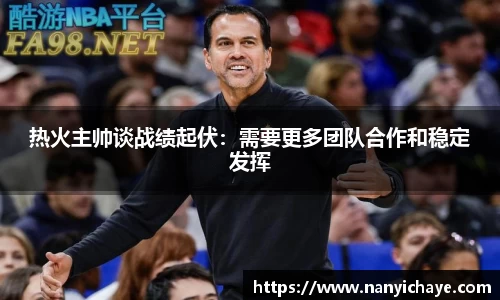 热火主帅谈战绩起伏：需要更多团队合作和稳定发挥